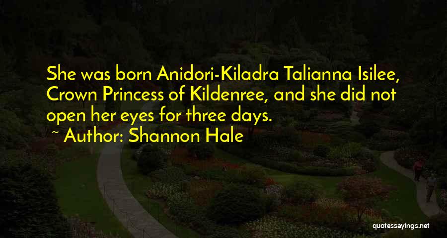 Shannon Hale Quotes: She Was Born Anidori-kiladra Talianna Isilee, Crown Princess Of Kildenree, And She Did Not Open Her Eyes For Three Days.