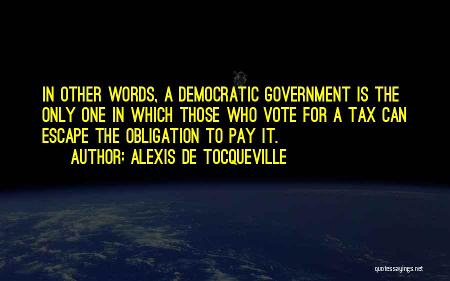 Alexis De Tocqueville Quotes: In Other Words, A Democratic Government Is The Only One In Which Those Who Vote For A Tax Can Escape