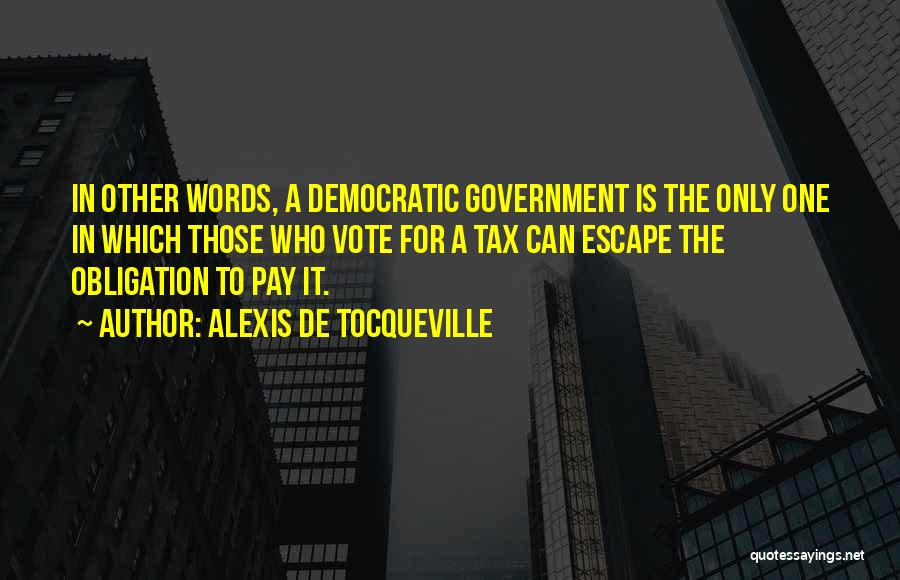 Alexis De Tocqueville Quotes: In Other Words, A Democratic Government Is The Only One In Which Those Who Vote For A Tax Can Escape