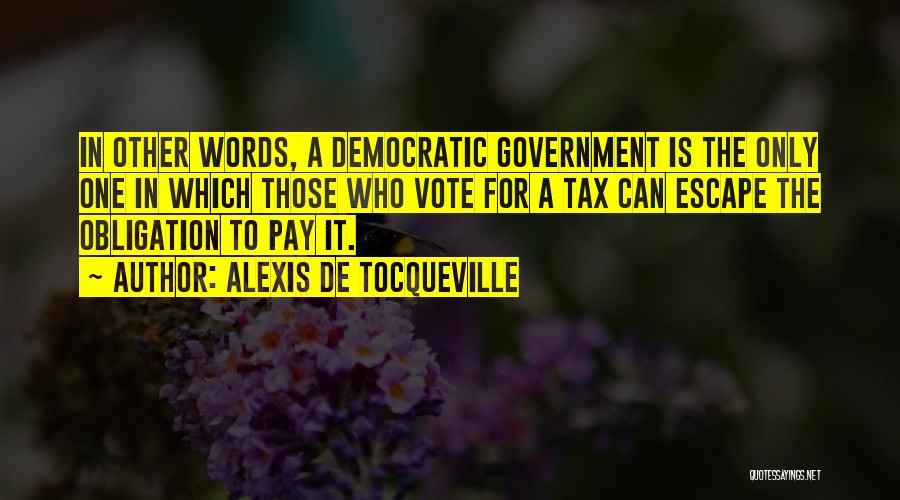 Alexis De Tocqueville Quotes: In Other Words, A Democratic Government Is The Only One In Which Those Who Vote For A Tax Can Escape