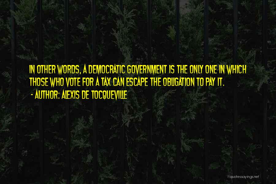 Alexis De Tocqueville Quotes: In Other Words, A Democratic Government Is The Only One In Which Those Who Vote For A Tax Can Escape