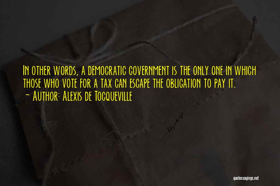 Alexis De Tocqueville Quotes: In Other Words, A Democratic Government Is The Only One In Which Those Who Vote For A Tax Can Escape