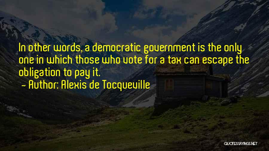 Alexis De Tocqueville Quotes: In Other Words, A Democratic Government Is The Only One In Which Those Who Vote For A Tax Can Escape