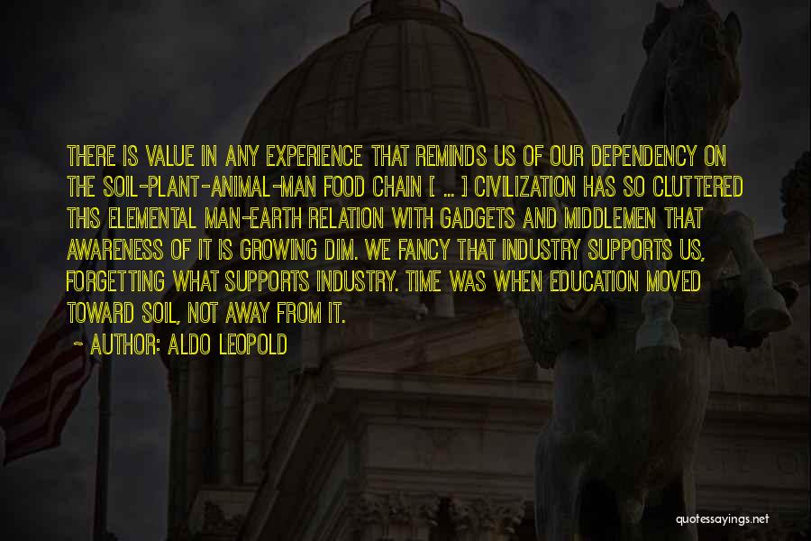 Aldo Leopold Quotes: There Is Value In Any Experience That Reminds Us Of Our Dependency On The Soil-plant-animal-man Food Chain [ ... ]