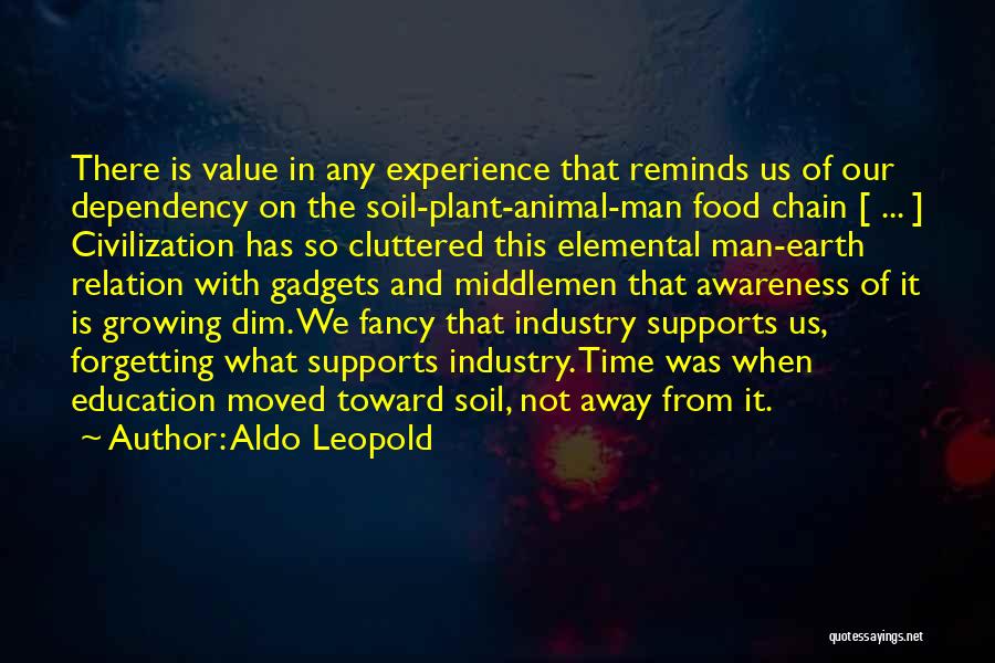 Aldo Leopold Quotes: There Is Value In Any Experience That Reminds Us Of Our Dependency On The Soil-plant-animal-man Food Chain [ ... ]