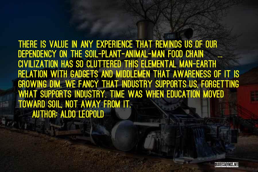 Aldo Leopold Quotes: There Is Value In Any Experience That Reminds Us Of Our Dependency On The Soil-plant-animal-man Food Chain [ ... ]