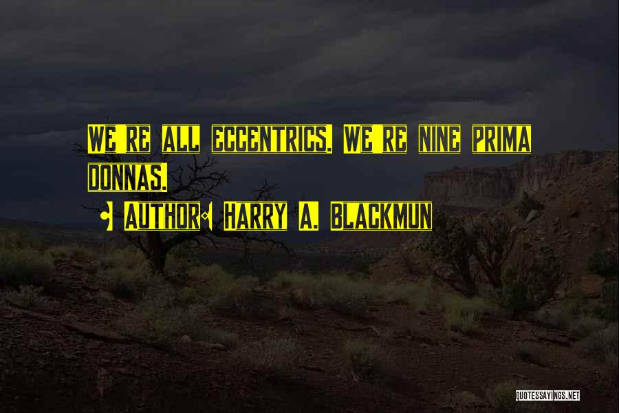 Harry A. Blackmun Quotes: We're All Eccentrics. We're Nine Prima Donnas.