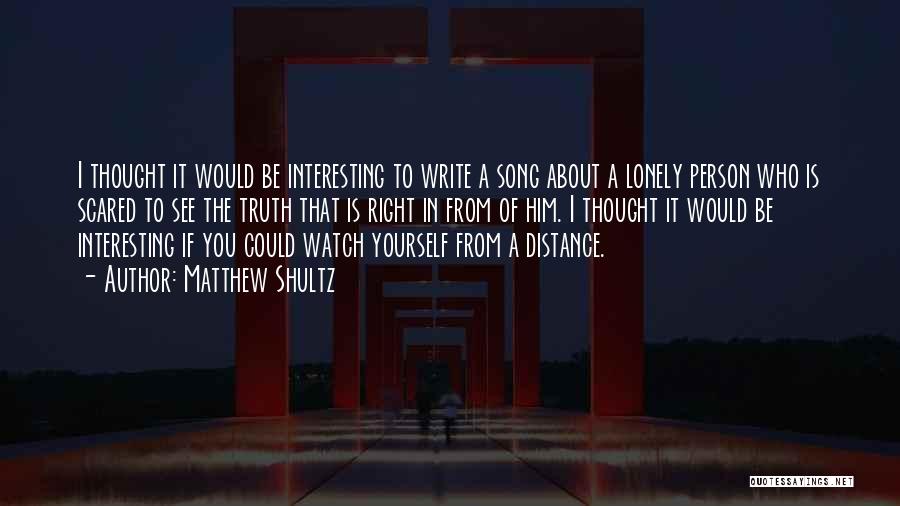 Matthew Shultz Quotes: I Thought It Would Be Interesting To Write A Song About A Lonely Person Who Is Scared To See The