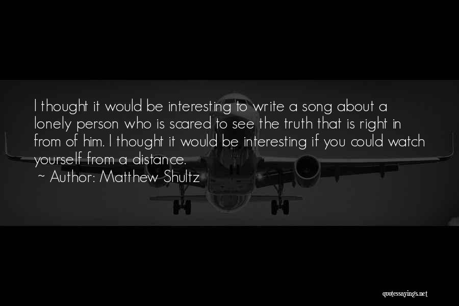 Matthew Shultz Quotes: I Thought It Would Be Interesting To Write A Song About A Lonely Person Who Is Scared To See The