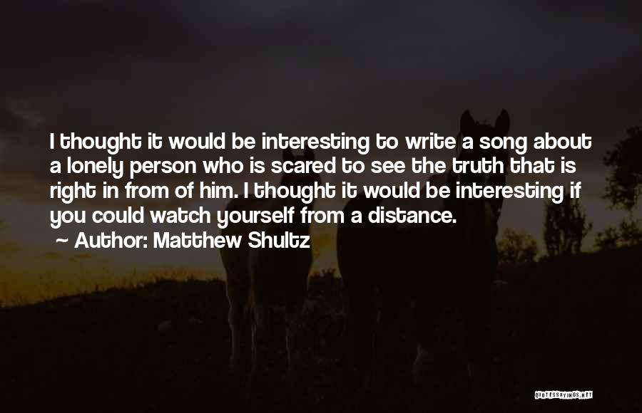 Matthew Shultz Quotes: I Thought It Would Be Interesting To Write A Song About A Lonely Person Who Is Scared To See The