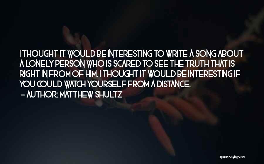 Matthew Shultz Quotes: I Thought It Would Be Interesting To Write A Song About A Lonely Person Who Is Scared To See The