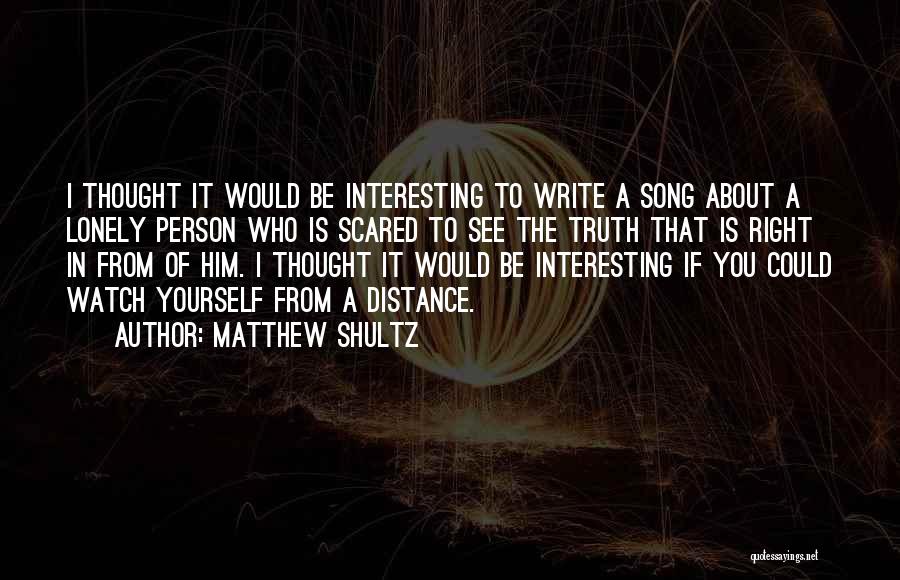 Matthew Shultz Quotes: I Thought It Would Be Interesting To Write A Song About A Lonely Person Who Is Scared To See The