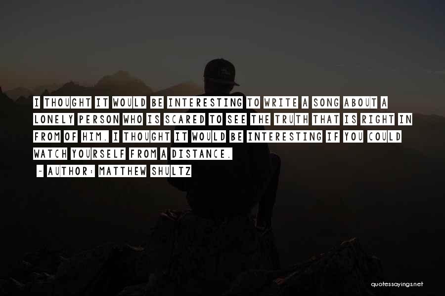 Matthew Shultz Quotes: I Thought It Would Be Interesting To Write A Song About A Lonely Person Who Is Scared To See The