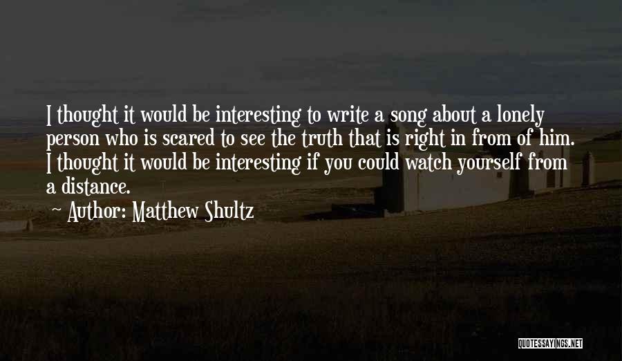 Matthew Shultz Quotes: I Thought It Would Be Interesting To Write A Song About A Lonely Person Who Is Scared To See The