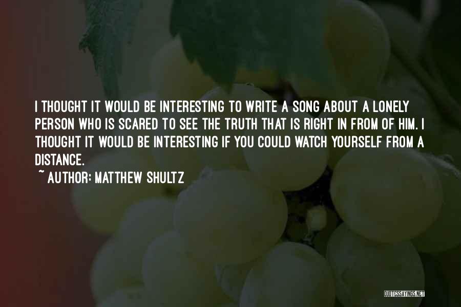 Matthew Shultz Quotes: I Thought It Would Be Interesting To Write A Song About A Lonely Person Who Is Scared To See The