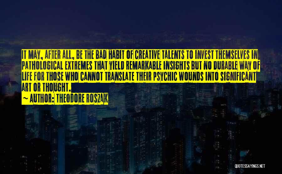 Theodore Roszak Quotes: It May, After All, Be The Bad Habit Of Creative Talents To Invest Themselves In Pathological Extremes That Yield Remarkable