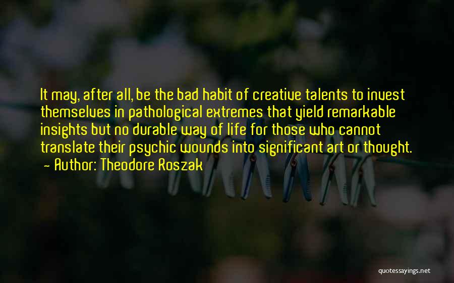 Theodore Roszak Quotes: It May, After All, Be The Bad Habit Of Creative Talents To Invest Themselves In Pathological Extremes That Yield Remarkable