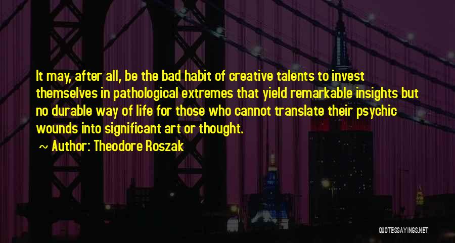 Theodore Roszak Quotes: It May, After All, Be The Bad Habit Of Creative Talents To Invest Themselves In Pathological Extremes That Yield Remarkable