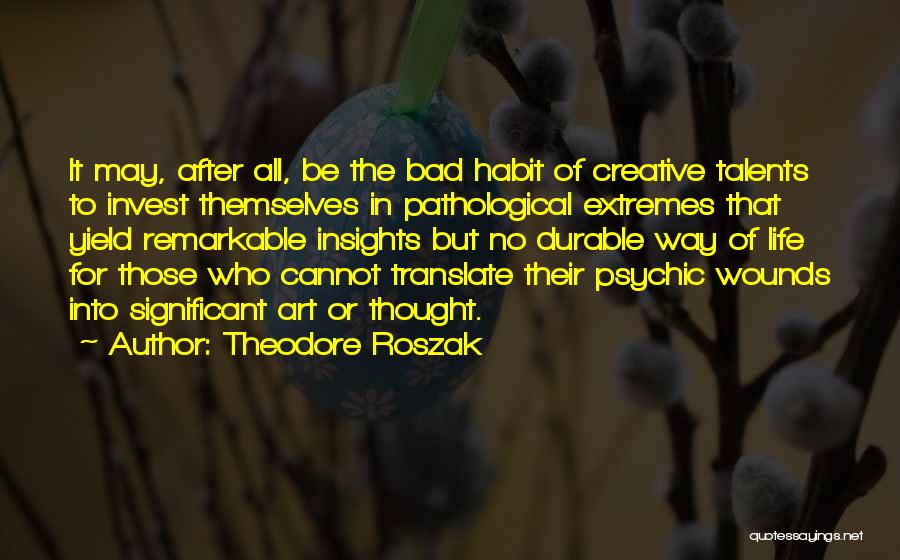 Theodore Roszak Quotes: It May, After All, Be The Bad Habit Of Creative Talents To Invest Themselves In Pathological Extremes That Yield Remarkable