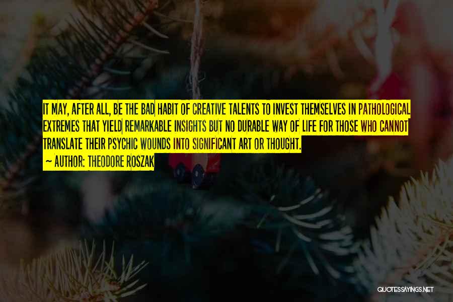 Theodore Roszak Quotes: It May, After All, Be The Bad Habit Of Creative Talents To Invest Themselves In Pathological Extremes That Yield Remarkable