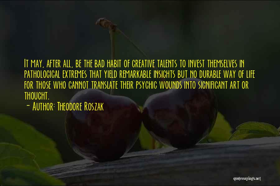 Theodore Roszak Quotes: It May, After All, Be The Bad Habit Of Creative Talents To Invest Themselves In Pathological Extremes That Yield Remarkable