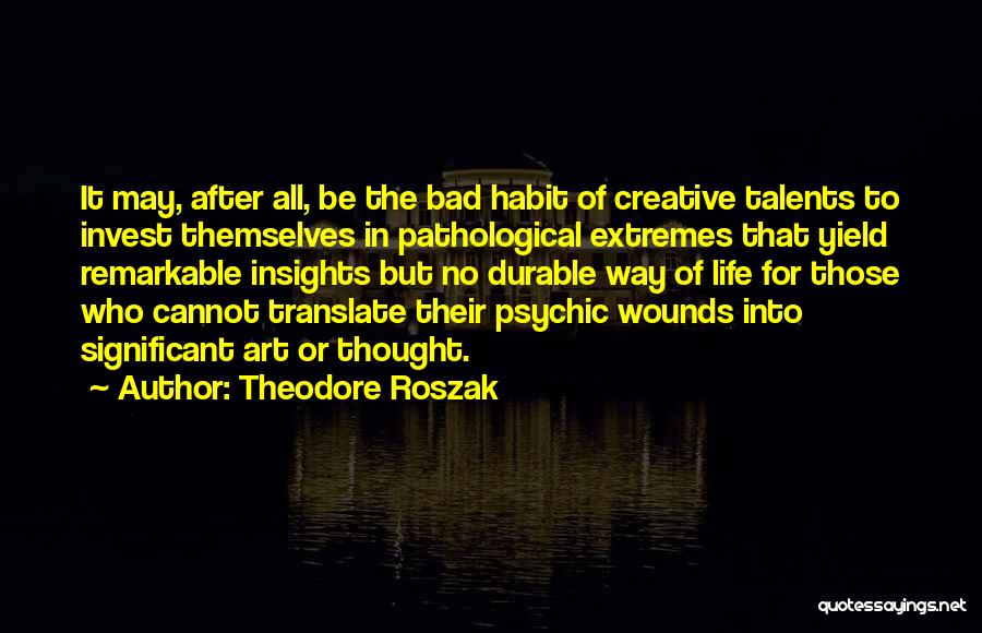 Theodore Roszak Quotes: It May, After All, Be The Bad Habit Of Creative Talents To Invest Themselves In Pathological Extremes That Yield Remarkable