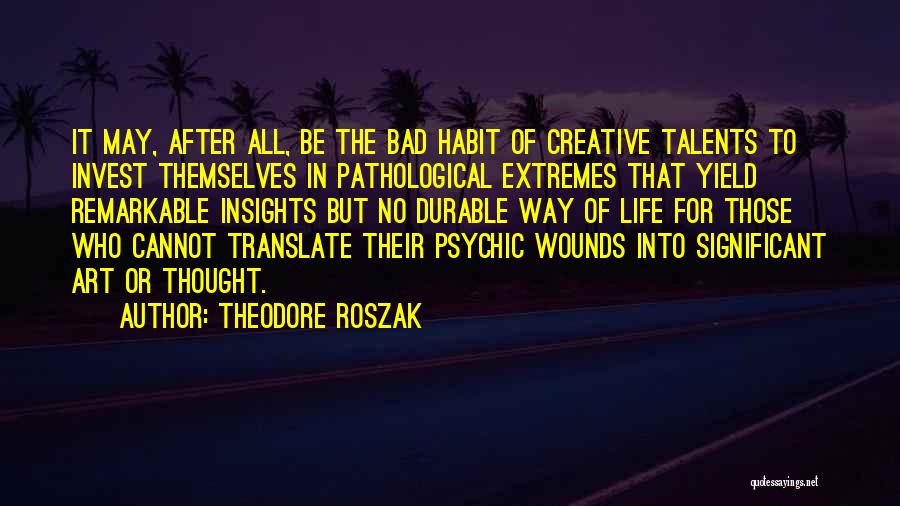 Theodore Roszak Quotes: It May, After All, Be The Bad Habit Of Creative Talents To Invest Themselves In Pathological Extremes That Yield Remarkable