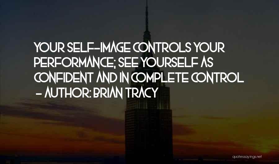 Brian Tracy Quotes: Your Self-image Controls Your Performance; See Yourself As Confident And In Complete Control