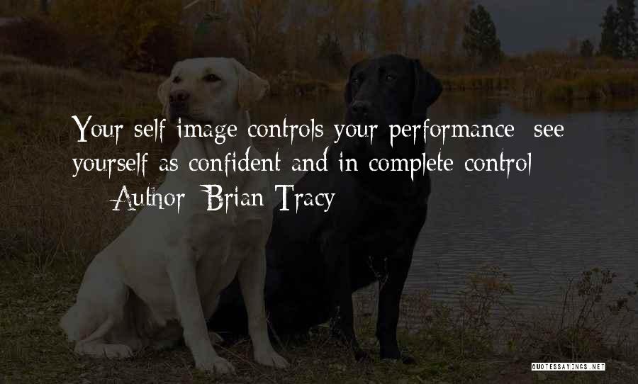 Brian Tracy Quotes: Your Self-image Controls Your Performance; See Yourself As Confident And In Complete Control