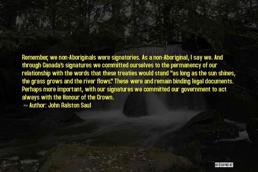John Ralston Saul Quotes: Remember, We Non-aboriginals Were Signatories. As A Non-aboriginal, I Say We. And Through Canada's Signatures We Committed Ourselves To The