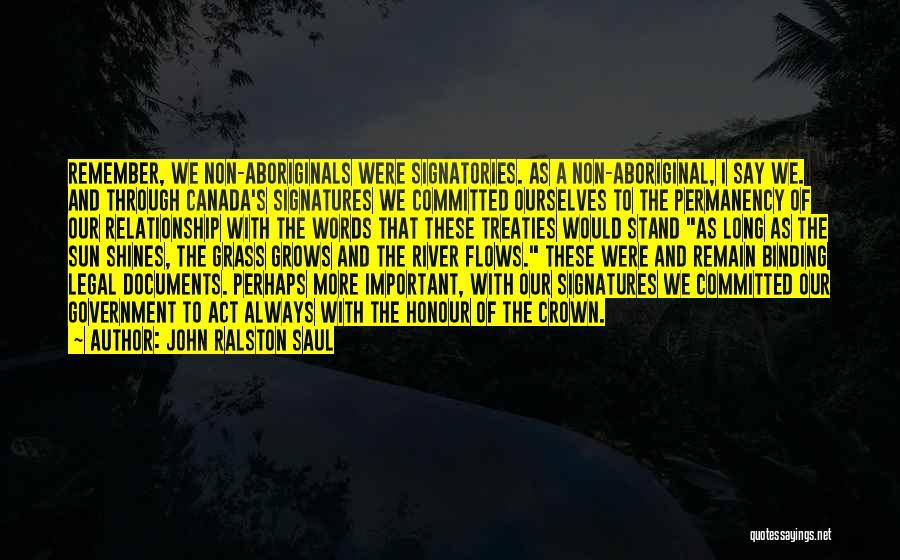 John Ralston Saul Quotes: Remember, We Non-aboriginals Were Signatories. As A Non-aboriginal, I Say We. And Through Canada's Signatures We Committed Ourselves To The