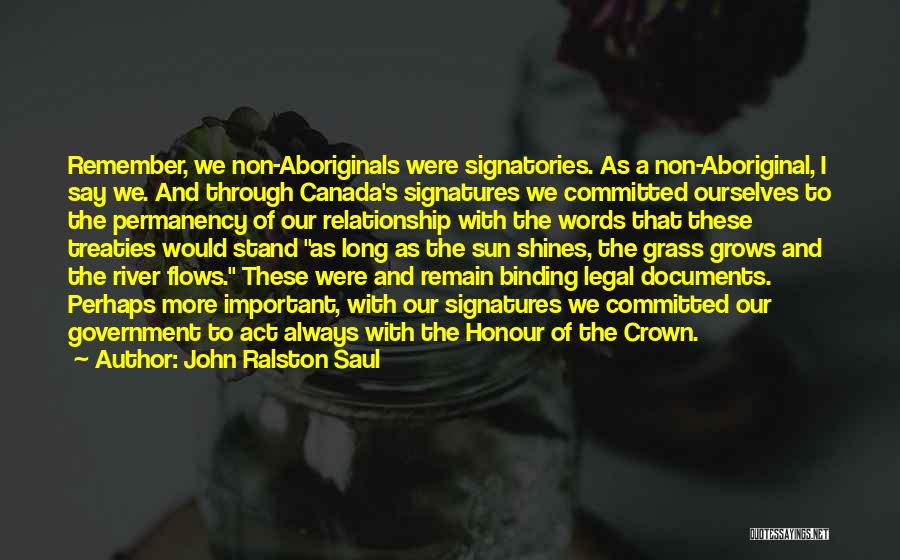 John Ralston Saul Quotes: Remember, We Non-aboriginals Were Signatories. As A Non-aboriginal, I Say We. And Through Canada's Signatures We Committed Ourselves To The