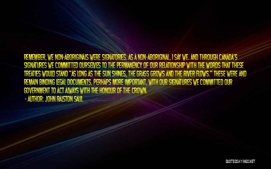 John Ralston Saul Quotes: Remember, We Non-aboriginals Were Signatories. As A Non-aboriginal, I Say We. And Through Canada's Signatures We Committed Ourselves To The