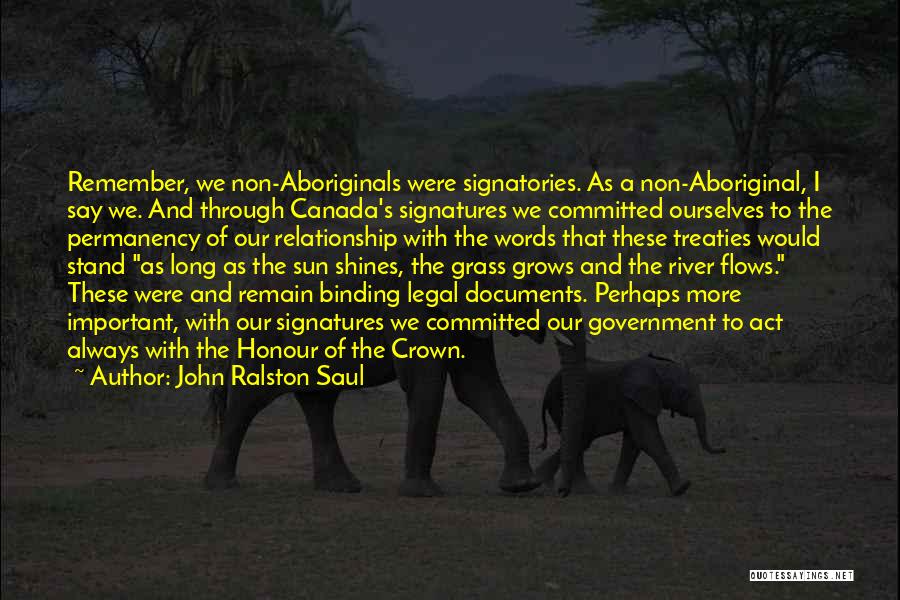 John Ralston Saul Quotes: Remember, We Non-aboriginals Were Signatories. As A Non-aboriginal, I Say We. And Through Canada's Signatures We Committed Ourselves To The