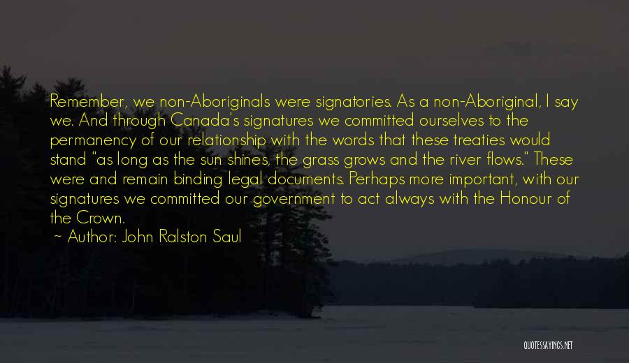 John Ralston Saul Quotes: Remember, We Non-aboriginals Were Signatories. As A Non-aboriginal, I Say We. And Through Canada's Signatures We Committed Ourselves To The