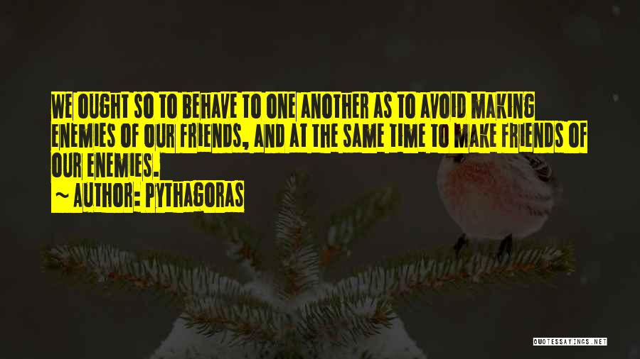 Pythagoras Quotes: We Ought So To Behave To One Another As To Avoid Making Enemies Of Our Friends, And At The Same