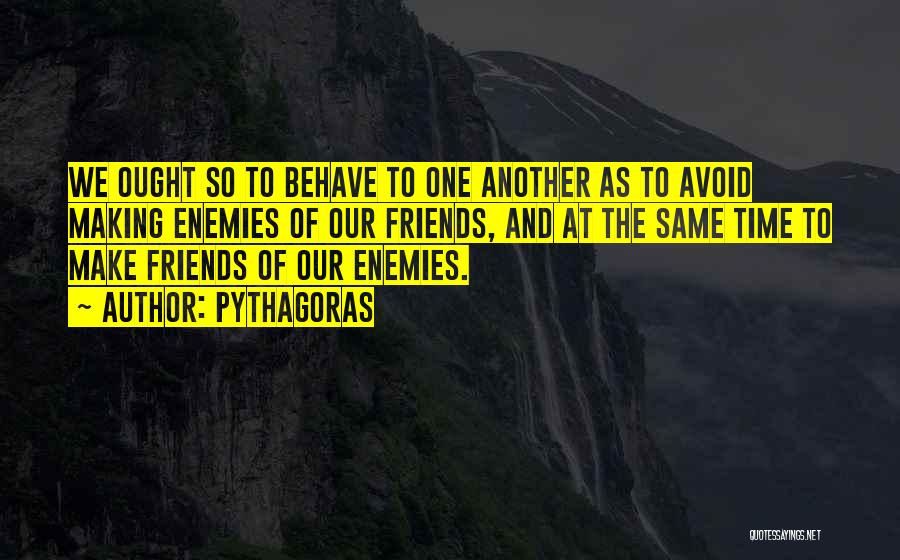 Pythagoras Quotes: We Ought So To Behave To One Another As To Avoid Making Enemies Of Our Friends, And At The Same