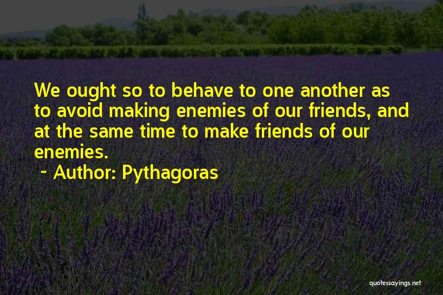 Pythagoras Quotes: We Ought So To Behave To One Another As To Avoid Making Enemies Of Our Friends, And At The Same