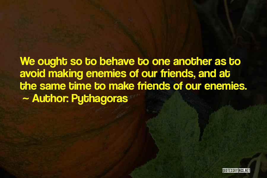 Pythagoras Quotes: We Ought So To Behave To One Another As To Avoid Making Enemies Of Our Friends, And At The Same