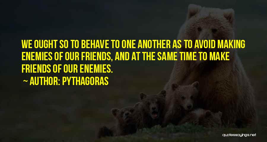 Pythagoras Quotes: We Ought So To Behave To One Another As To Avoid Making Enemies Of Our Friends, And At The Same