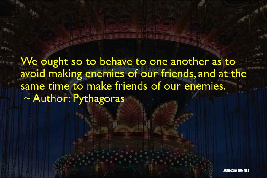 Pythagoras Quotes: We Ought So To Behave To One Another As To Avoid Making Enemies Of Our Friends, And At The Same