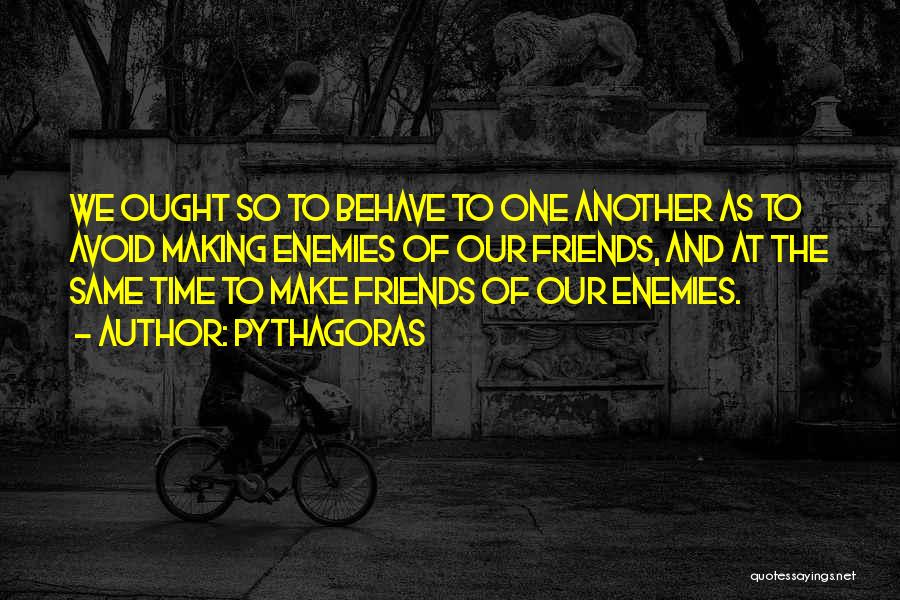 Pythagoras Quotes: We Ought So To Behave To One Another As To Avoid Making Enemies Of Our Friends, And At The Same