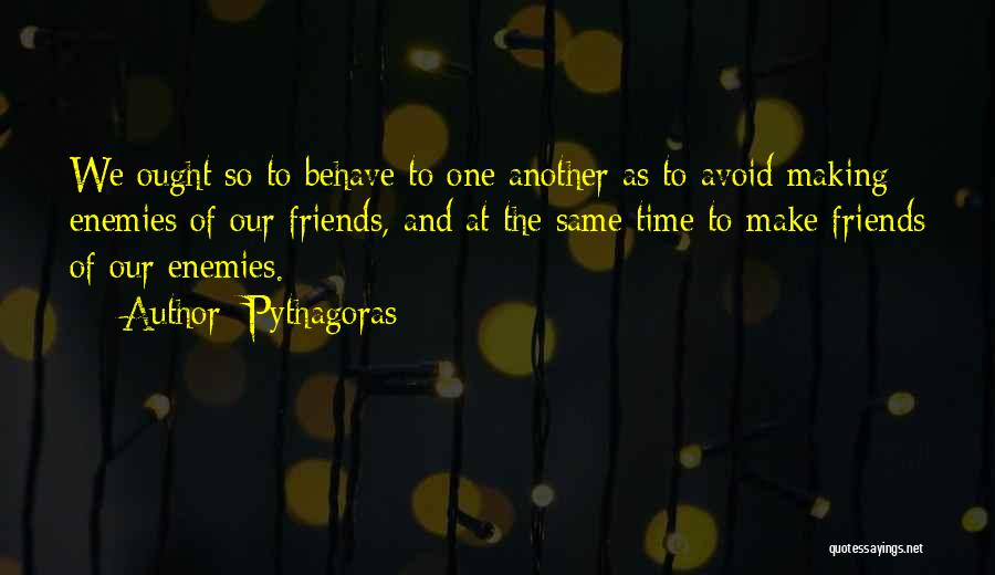 Pythagoras Quotes: We Ought So To Behave To One Another As To Avoid Making Enemies Of Our Friends, And At The Same