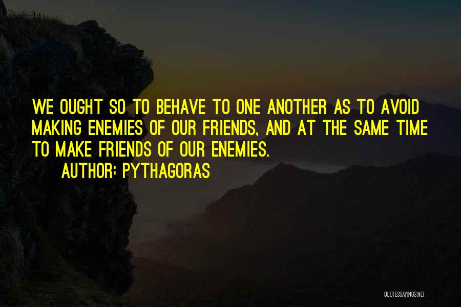 Pythagoras Quotes: We Ought So To Behave To One Another As To Avoid Making Enemies Of Our Friends, And At The Same