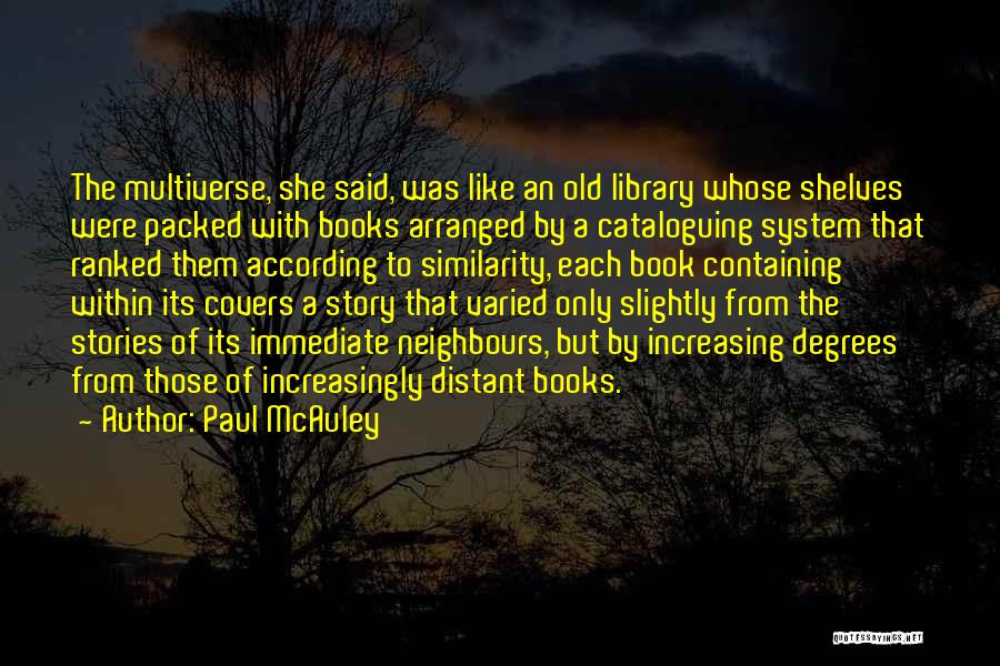 Paul McAuley Quotes: The Multiverse, She Said, Was Like An Old Library Whose Shelves Were Packed With Books Arranged By A Cataloguing System