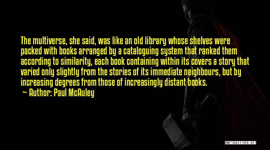 Paul McAuley Quotes: The Multiverse, She Said, Was Like An Old Library Whose Shelves Were Packed With Books Arranged By A Cataloguing System
