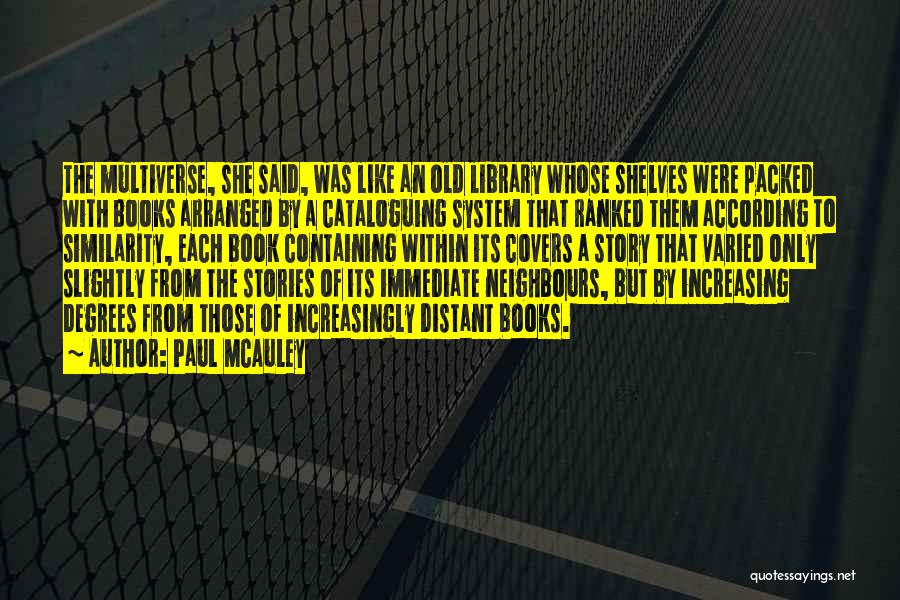 Paul McAuley Quotes: The Multiverse, She Said, Was Like An Old Library Whose Shelves Were Packed With Books Arranged By A Cataloguing System