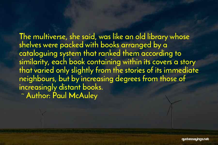 Paul McAuley Quotes: The Multiverse, She Said, Was Like An Old Library Whose Shelves Were Packed With Books Arranged By A Cataloguing System