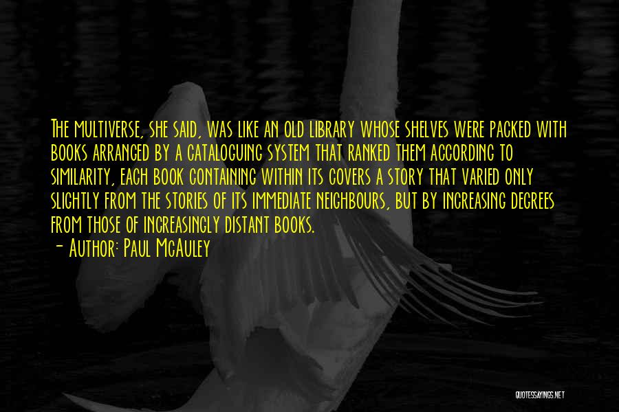 Paul McAuley Quotes: The Multiverse, She Said, Was Like An Old Library Whose Shelves Were Packed With Books Arranged By A Cataloguing System