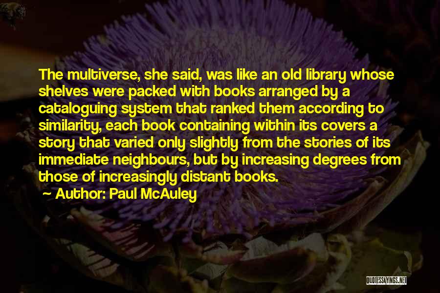 Paul McAuley Quotes: The Multiverse, She Said, Was Like An Old Library Whose Shelves Were Packed With Books Arranged By A Cataloguing System